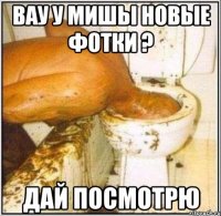 вау у мишы новые фотки ? дай посмотрю