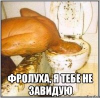  фролуха, я тебе не завидую