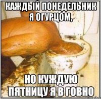 Каждый понедельник я огурцом, НО куждую пятницу я в ГОВНО