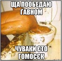 Ща пообедаю ґавном Чуваки єто гомосєк