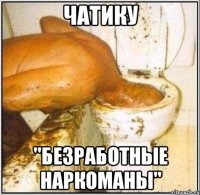 чатику "безработные наркоманы"