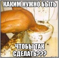 каким нужно быть чтобы так сделать???