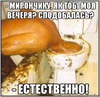 - Мирончику, як тобі моя вечеря? Сподобалась? - Естественно!