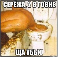 Серёжа, 2 в говне Ща убью