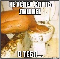 не успел слить лишнее в тебя....