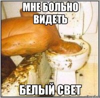 Мне больно видеть белый свет