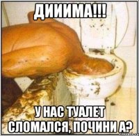 Дииима!!! у нас туалет сломался, почини а?