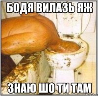 БОДЯ ВИЛАЗЬ ЯЖ ЗНАЮ ШО ТИ ТАМ