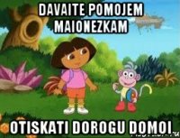 davaite pomojem maionezkam otiskati dorogu domoi