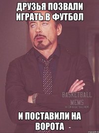друзья позвали играть в футбол и поставили на ворота