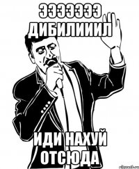 эээээээ дибилииил иди нахуй отсюда