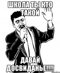 школа ты кто такой давай досвиданье!!!!