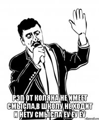  Рэп от Коляна Не имеет смысла,в школу не ходит и нету смысла ёу ёу ёу