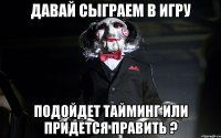 давай сыграем в игру подойдет тайминг или придется править ?