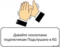 Давайте похлопаем подписчикам Подслушано в KG