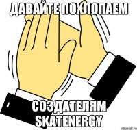 Давайте похлопаем Создателям SkatEnergy