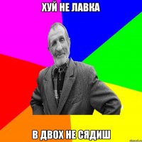 хуй не лавка в двох не сядиш