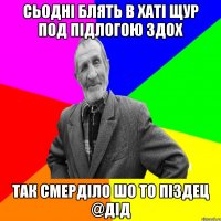 сьодні блять в хаті щур под підлогою здох так смерділо шо то піздец @дід