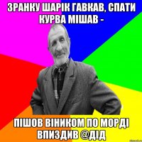 зранку Шарік гавкав, спати курва мішав - пішов віником по морді впиздив @дід