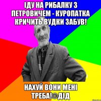 Іду на рибалку з петровичем - куропатка кричить вудки забув! Нахуй вони мені треба!©ДІД