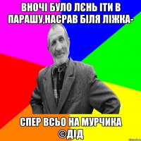 вночі було лєнь іти в парашу,насрав біля ліжка- спер всьо на Мурчика ©ДІД