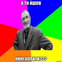 а ти йшов нині копати???