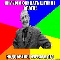 Ану усім скидать штани і спати! Надобраніч курва!©ДІД