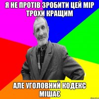 я не протів зробити цей мір трохи кращим але уголовний кодекс мішає