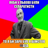 якби у львові були сепаратисти то я би зара був я Ахмєтов ©ДІД