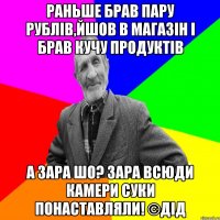 раньше брав пару рублів,йшов в магазін і брав кучу продуктів а зара шо? зара всюди камери суки понаставляли! ©ДІД