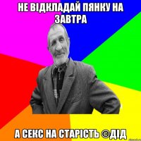 НЕ ВІДКЛАДАЙ ПЯНКУ НА ЗАВТРА А СЕКС НА СТАРІСТЬ ©ДІД