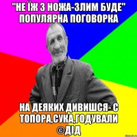 "Не їж з ножа-злим буде" популярна поговорка на деяких дивишся- с топора,сука,годували ©ДІД