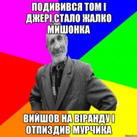 подивився том і джері,стало жалко мишонка вийшов на віранду і отпиздив мурчика