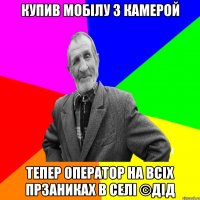 купив мобілу з камерой тепер оператор на всіх прзаниках в селі ©ДІД