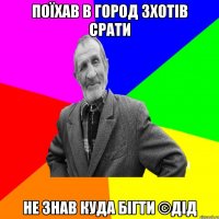 поїхав в город зхотів срати не знав куда бігти ©ДІД