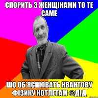 Спорить з женщінами то те саме Шо об'яснювать квантову фізику котлетам ©ДІД