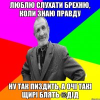 Люблю слухати брехню, коли знаю правду Ну так пиздить, а очі такі щирі блять ©ДІД