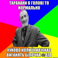 Таракани в голові то нормально Хуйово коли їх начінає виганять білочка ©ДІД