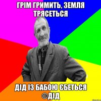 Грім гримить, земля трясеться Дід із бабою єбеться ©ДІД