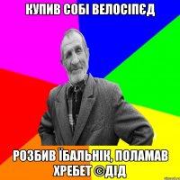 Купив собі велосіпєд Розбив їбальнік, поламав хребет ©ДІД