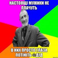 Настоящі мужики не плачуть В них просто глаза потіють ©ДІД