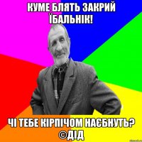 Куме блять закрий їбальнік! Чі тебе кірпічом наєбнуть? ©ДІД