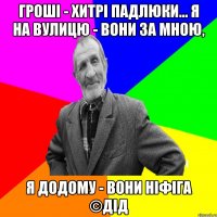 Гроші - хитрі падлюки... Я на вулицю - вони за мною, Я додому - вони ніфіга ©ДІД