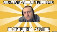 Алена валерьевна, я тебя люблю Но женщины - это ппц