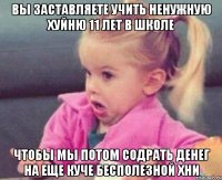 Вы заставляете учить ненужную хуйню 11 лет в школе Чтобы мы потом содрать денег на еще куче бесполезной хни