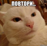 повтори... 