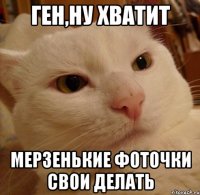 Ген,ну хватит мерзенькие фоточки свои делать