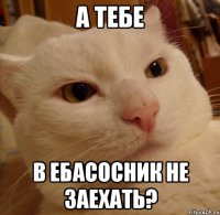 А тебе В ебасосник не заехать?