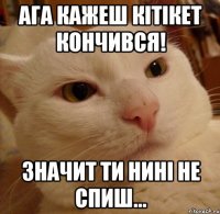 Ага кажеш кітікет кончився! Значит ти нині не спиш...