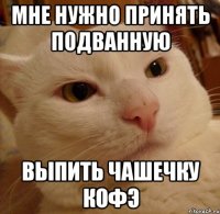 МНЕ НУЖНО ПРИНЯТЬ ПОДВАННУЮ ВЫПИТЬ ЧАШЕЧКУ КОФЭ